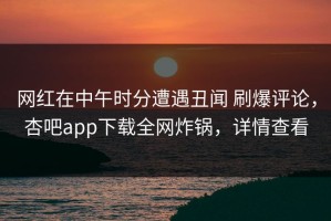网红在中午时分遭遇丑闻 刷爆评论，杏吧app下载全网炸锅，详情查看