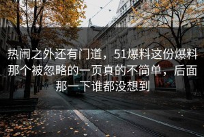 热闹之外还有门道，51爆料这份爆料那个被忽略的一页真的不简单，后面那一下谁都没想到