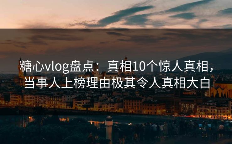 糖心vlog盘点:真相10个惊人真相,当事人上榜理由极其令人真相大白 糖心vlog盘点:真相10个惊人真相,当事人上榜理由极其令人真相大白