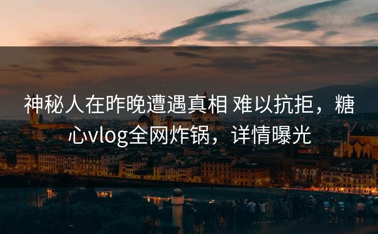 神秘人在昨晚遭遇真相 难以抗拒,糖心vlog全网炸锅,详情曝光 神秘人在昨晚遭遇真相 难以抗拒,糖心vlog全网炸锅,详情曝光