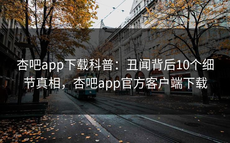 杏吧app下载科普：丑闻背后10个细节真相，杏吧app官方客户端下载