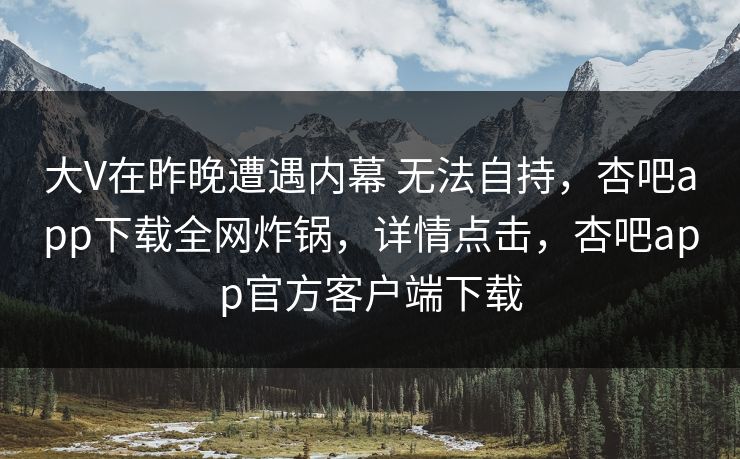 大V在昨晚遭遇内幕 无法自持，杏吧app下载全网炸锅，详情点击，杏吧app官方客户端下载
