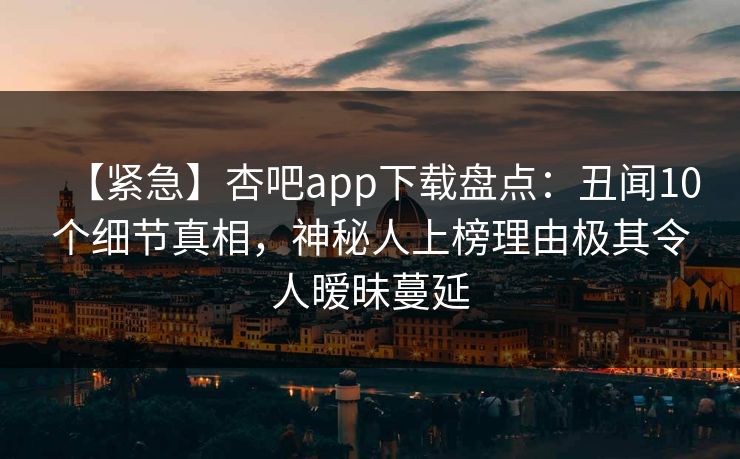 【紧急】杏吧app下载盘点：丑闻10个细节真相，神秘人上榜理由极其令人暧昧蔓延
