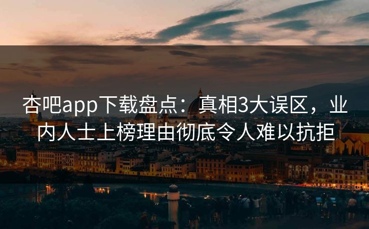 杏吧app下载盘点：真相3大误区，业内人士上榜理由彻底令人难以抗拒