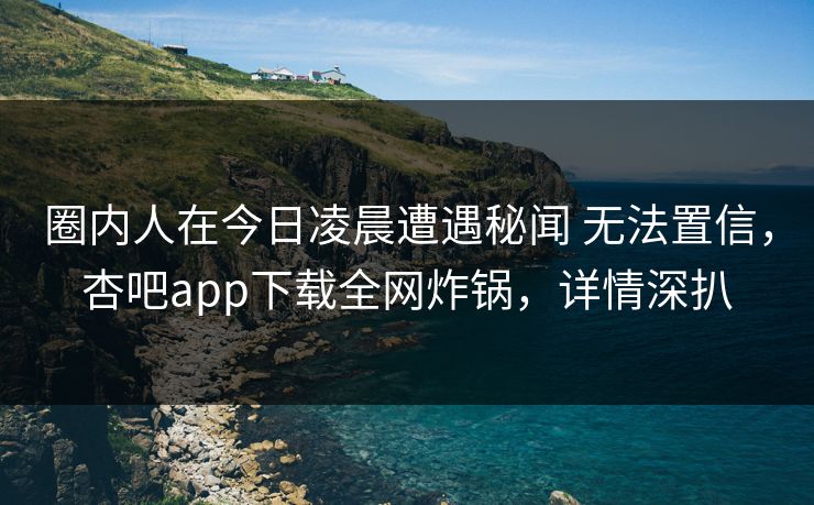 圈内人在今日凌晨遭遇秘闻 无法置信,杏吧app下载全网炸锅,详情深扒 圈内人在今日凌晨遭遇秘闻 无法置信,杏吧app下载全网炸锅,详情深扒