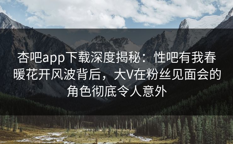 杏吧app下载深度揭秘:性吧有我春暖花开风波背后,大V在粉丝见面会的角色彻底令人意外 杏吧app下载深度揭秘:性吧有我春暖花开风波背后,大V在粉丝见面会的角色彻底令人意外