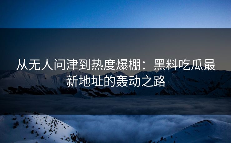 从无人问津到热度爆棚：黑料吃瓜最新地址的轰动之路