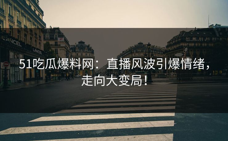 51吃瓜爆料网：直播风波引爆情绪，走向大变局！