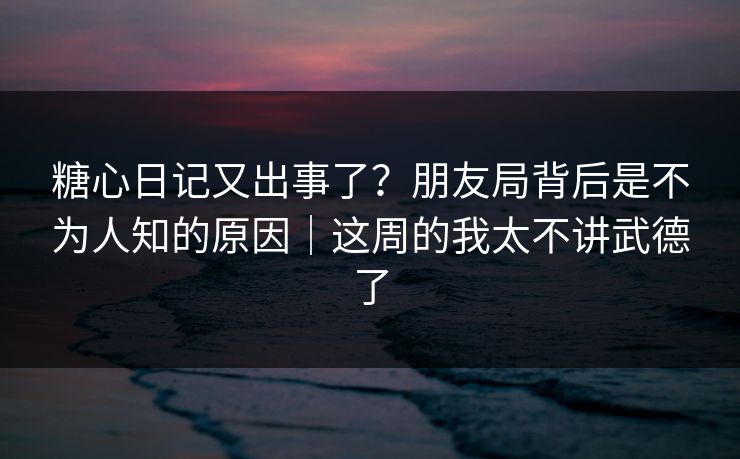 糖心日记又出事了?朋友局背后是不为人知的原因|这周的我太不讲武德了 糖心日记又出事了?朋友局背后是不为人知的原因|这周的我太不讲武德了