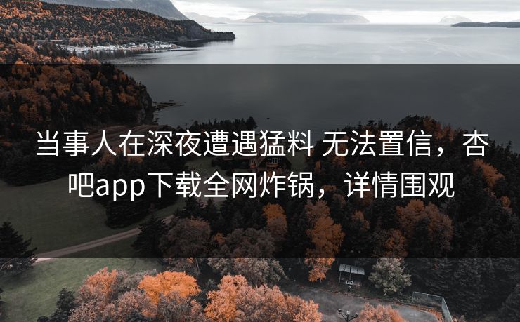 当事人在深夜遭遇猛料 无法置信,杏吧app下载全网炸锅,详情围观 当事人在深夜遭遇猛料 无法置信,杏吧app下载全网炸锅,详情围观